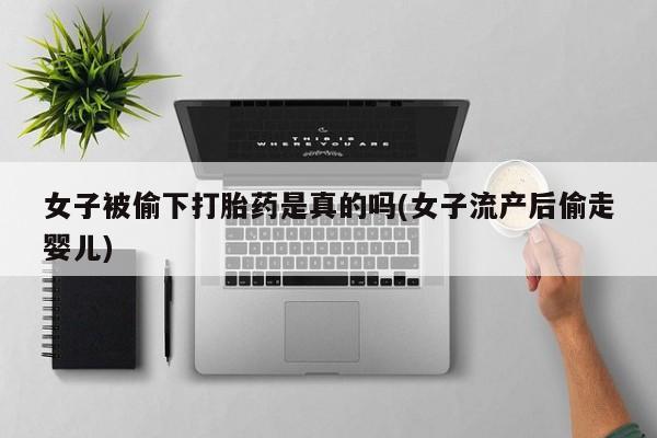 打胎药专卖微信打胎药购买私人微信女子被偷下打胎药是真的吗(女子流产后偷走婴儿)
