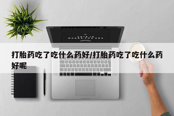 打胎药专卖微信打胎药购买私人微信打胎药吃了吃什么药好/打胎药吃了吃什么药好呢