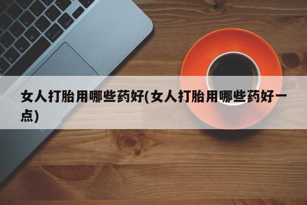 打胎药专卖微信打胎药购买私人微信女人打胎用哪些药好(女人打胎用哪些药好一点)