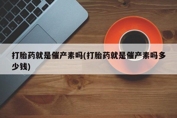 打胎药专卖微信打胎药购买私人微信打胎药就是催产素吗(打胎药就是催产素吗多少钱)