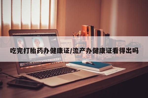 打胎药专卖微信打胎药购买私人微信吃完打胎药办健康证/流产办健康证看得出吗