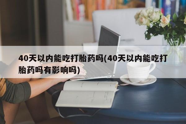 打胎药专卖微信打胎药购买私人微信40天以内能吃打胎药吗(40天以内能吃打胎药吗有影响吗)