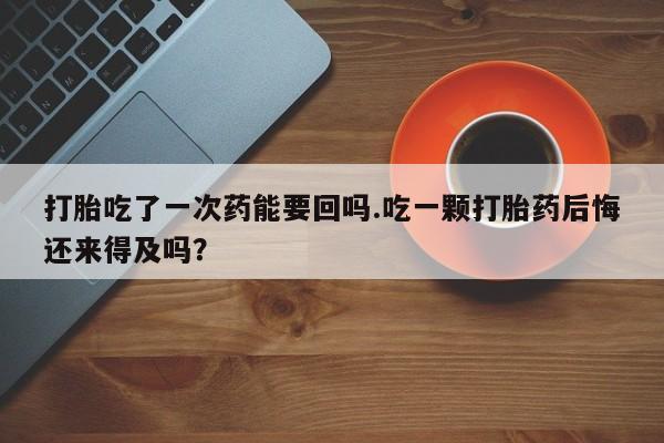 打胎药专卖微信打胎药购买私人微信打胎吃了一次药能要回吗.吃一颗打胎药后悔还来得及吗？