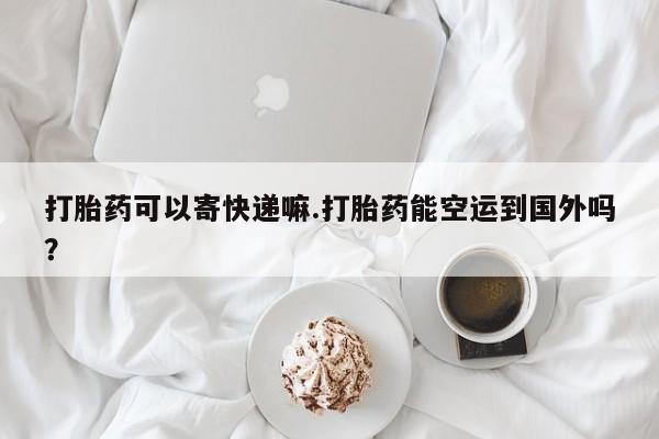 打胎药专卖微信打胎药购买私人微信打胎药可以寄快递嘛.打胎药能空运到国外吗？