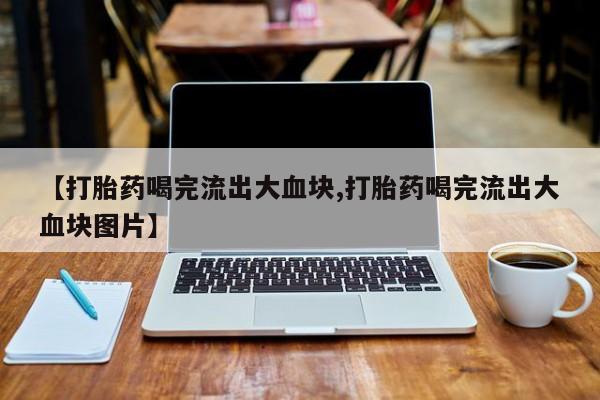 打胎药专卖微信打胎药购买私人微信【打胎药喝完流出大血块,打胎药喝完流出大血块图片】