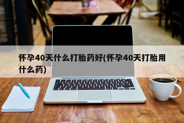 打胎药专卖微信打胎药购买私人微信怀孕40天什么打胎药好(怀孕40天打胎用什么药)