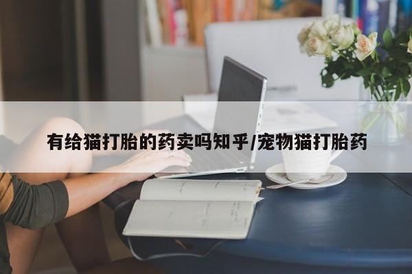 打胎药专卖微信打胎药购买私人微信有给猫打胎的药卖吗知乎/宠物猫打胎药