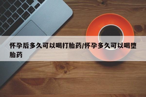 打胎药专卖微信打胎药购买私人微信怀孕后多久可以喝打胎药/怀孕多久可以喝堕胎药