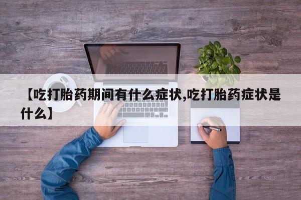 打胎药专卖微信打胎药购买私人微信【吃打胎药期间有什么症状,吃打胎药症状是什么】