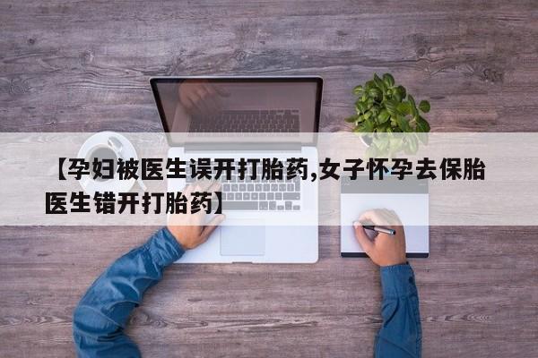 打胎药专卖微信打胎药购买私人微信【孕妇被医生误开打胎药,女子怀孕去保胎 医生错开打胎药】