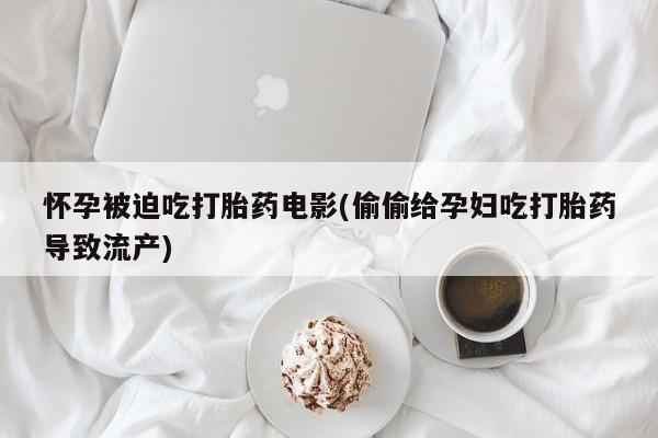 打胎药专卖微信打胎药购买私人微信怀孕被迫吃打胎药电影(偷偷给孕妇吃打胎药导致流产)