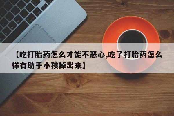 打胎药专卖微信打胎药购买私人微信【吃打胎药怎么才能不恶心,吃了打胎药怎么样有助于小孩掉出来】