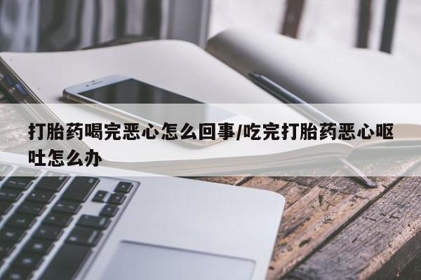打胎药专卖微信打胎药购买私人微信打胎药喝完恶心怎么回事/吃完打胎药恶心呕吐怎么办