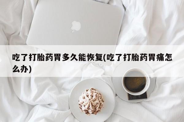 打胎药专卖微信打胎药购买私人微信吃了打胎药胃多久能恢复(吃了打胎药胃痛怎么办)