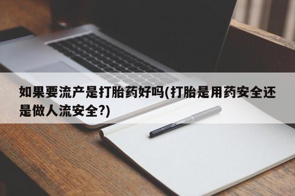 打胎药专卖微信打胎药购买私人微信如果要流产是打胎药好吗(打胎是用药安全还是做人流安全?)