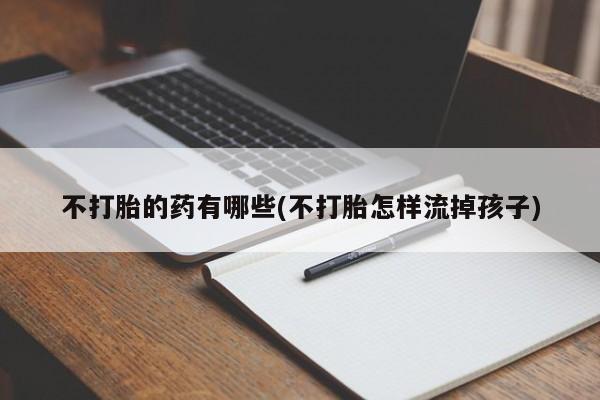 打胎药专卖微信打胎药购买私人微信不打胎的药有哪些(不打胎怎样流掉孩子)