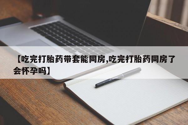 打胎药专卖微信打胎药购买私人微信【吃完打胎药带套能同房,吃完打胎药同房了会怀孕吗】