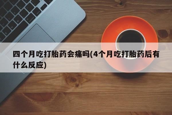 打胎药专卖微信打胎药购买私人微信四个月吃打胎药会痛吗(4个月吃打胎药后有什么反应)