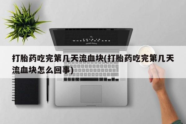 打胎药专卖微信打胎药购买私人微信打胎药吃完第几天流血块(打胎药吃完第几天流血块怎么回事)