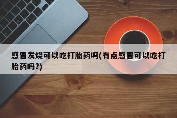 打胎药专卖微信打胎药购买私人微信感冒发烧可以吃打胎药吗(有点感冒可以吃打胎药吗?)