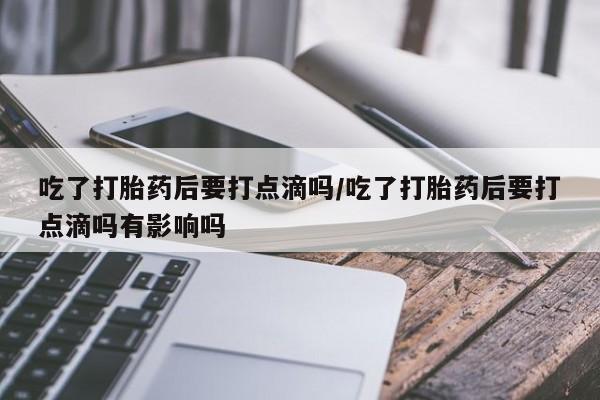 打胎药专卖微信打胎药购买私人微信吃了打胎药后要打点滴吗/吃了打胎药后要打点滴吗有影响吗