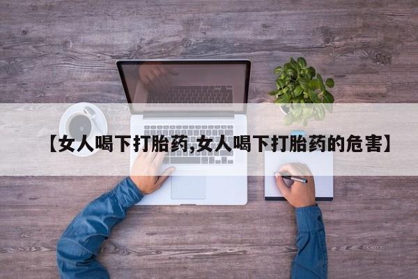 打胎药专卖微信打胎药购买私人微信【女人喝下打胎药,女人喝下打胎药的危害】