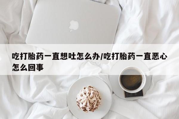 打胎药专卖微信打胎药购买私人微信吃打胎药一直想吐怎么办/吃打胎药一直恶心怎么回事