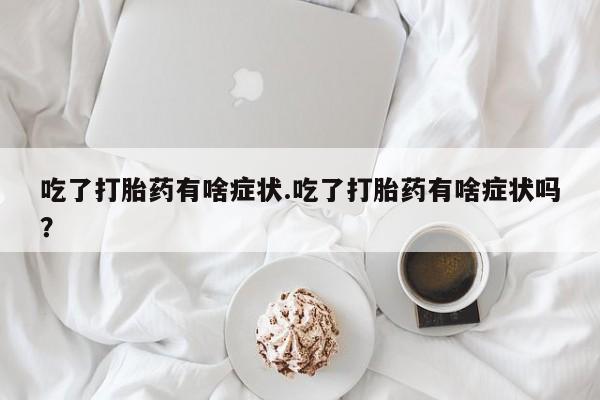 打胎药专卖微信打胎药购买私人微信吃了打胎药有啥症状.吃了打胎药有啥症状吗？