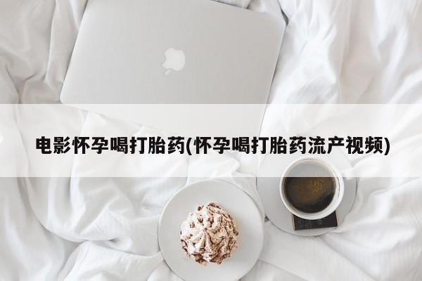 打胎药专卖微信打胎药购买私人微信电影怀孕喝打胎药(怀孕喝打胎药流产视频)