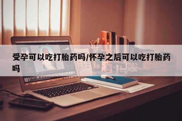 打胎药专卖微信打胎药购买私人微信受孕可以吃打胎药吗/怀孕之后可以吃打胎药吗