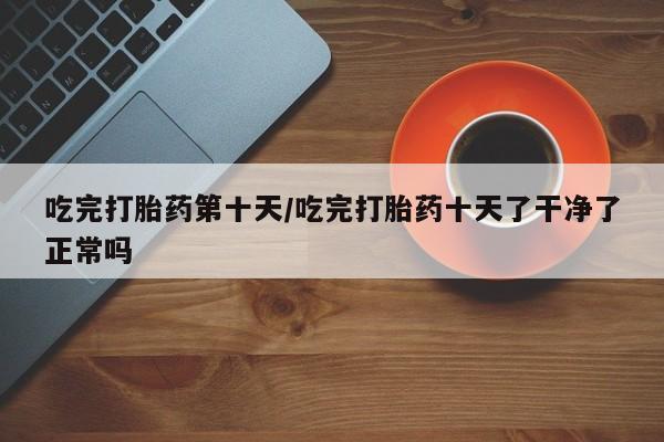 打胎药专卖微信打胎药购买私人微信吃完打胎药第十天/吃完打胎药十天了干净了正常吗
