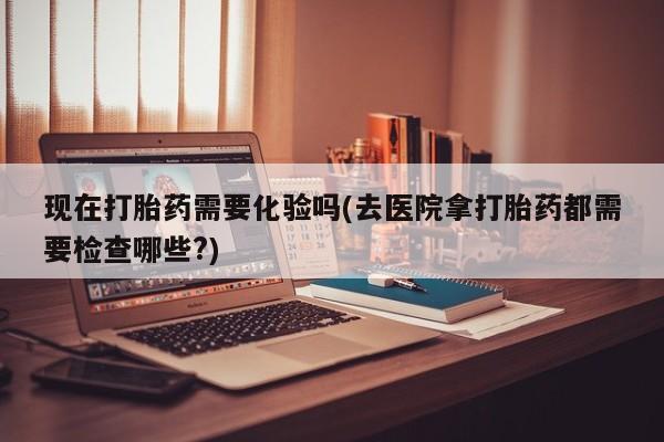 打胎药专卖微信打胎药购买私人微信现在打胎药需要化验吗(去医院拿打胎药都需要检查哪些?)