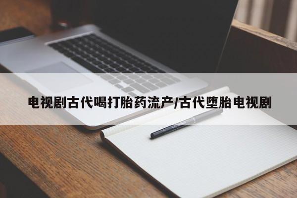 打胎药专卖微信打胎药购买私人微信电视剧古代喝打胎药流产/古代堕胎电视剧