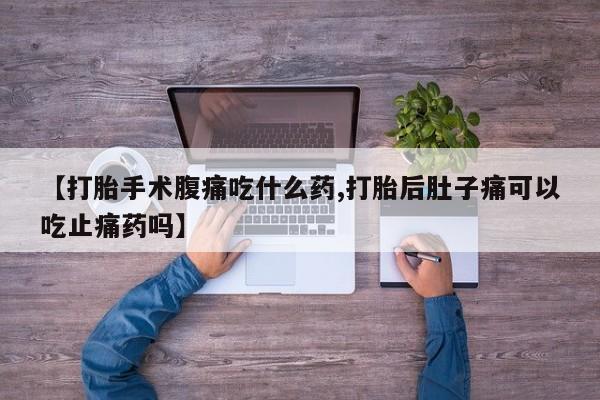 打胎药专卖微信打胎药购买私人微信【打胎手术腹痛吃什么药,打胎后肚子痛可以吃止痛药吗】