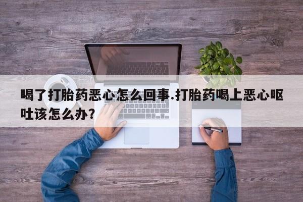 打胎药专卖微信打胎药购买私人微信喝了打胎药恶心怎么回事.打胎药喝上恶心呕吐该怎么办？