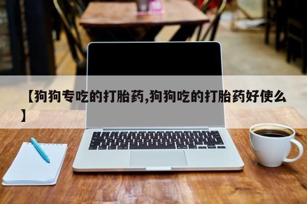 打胎药专卖微信打胎药购买私人微信【狗狗专吃的打胎药,狗狗吃的打胎药好使么】