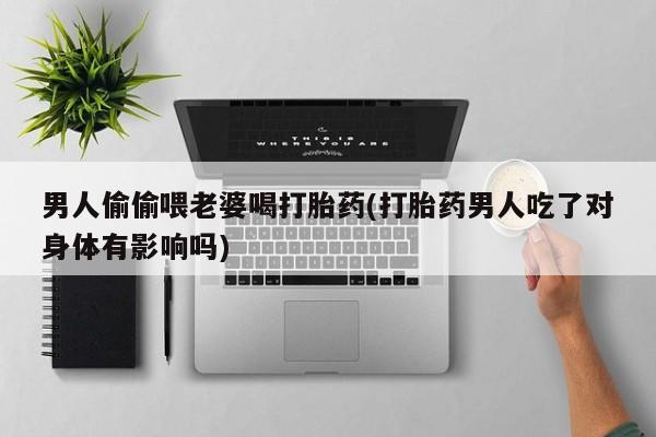 打胎药专卖微信打胎药购买私人微信男人偷偷喂老婆喝打胎药(打胎药男人吃了对身体有影响吗)