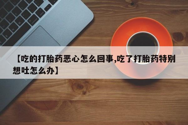 打胎药专卖微信打胎药购买私人微信【吃的打胎药恶心怎么回事,吃了打胎药特别想吐怎么办】