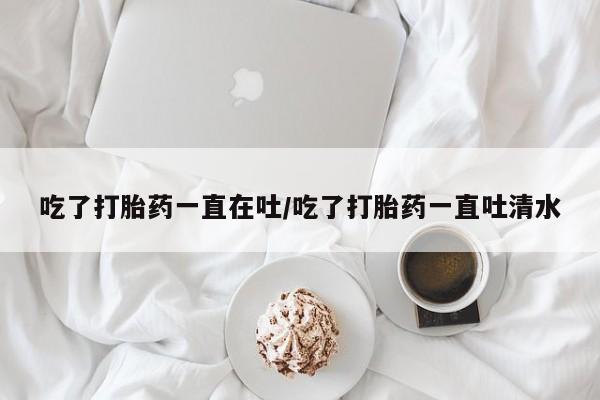 打胎药专卖微信打胎药购买私人微信吃了打胎药一直在吐/吃了打胎药一直吐清水