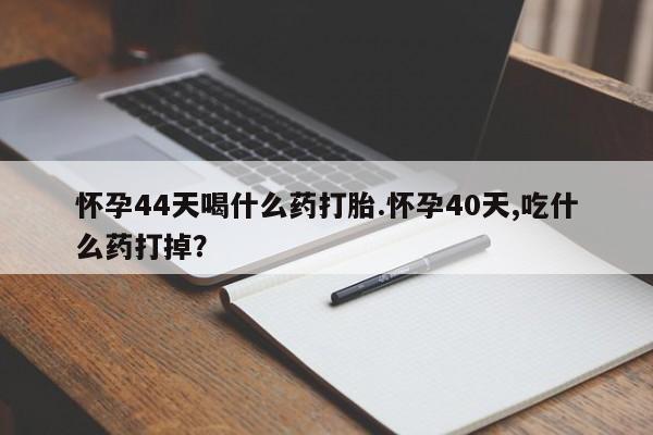 打胎药专卖微信打胎药购买私人微信怀孕44天喝什么药打胎.怀孕40天,吃什么药打掉？
