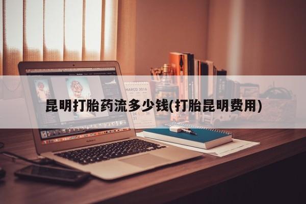 打胎药专卖微信打胎药购买私人微信昆明打胎药流多少钱(打胎昆明费用)