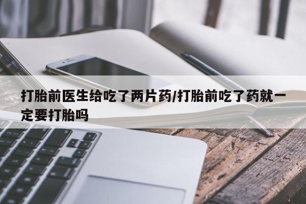 打胎药专卖微信打胎药购买私人微信打胎前医生给吃了两片药/打胎前吃了药就一定要打胎吗