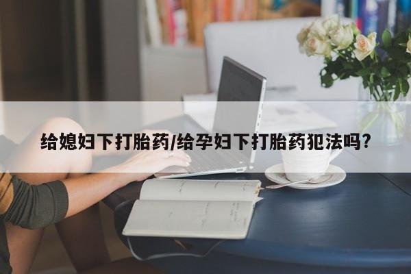 打胎药专卖微信打胎药购买私人微信给媳妇下打胎药/给孕妇下打胎药犯法吗?
