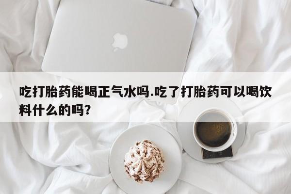 打胎药专卖微信打胎药购买私人微信吃打胎药能喝正气水吗.吃了打胎药可以喝饮料什么的吗？