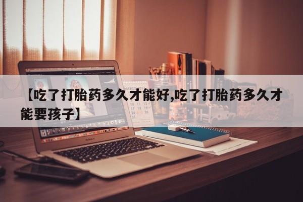 打胎药专卖微信打胎药购买私人微信【吃了打胎药多久才能好,吃了打胎药多久才能要孩子】