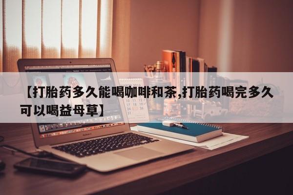 打胎药专卖微信打胎药购买私人微信【打胎药多久能喝咖啡和茶,打胎药喝完多久可以喝益母草】