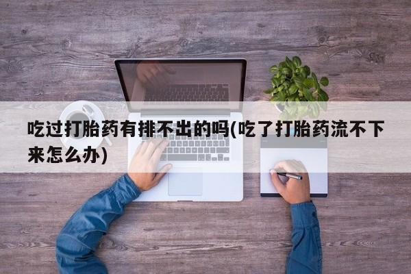 打胎药专卖微信打胎药购买私人微信吃过打胎药有排不出的吗(吃了打胎药流不下来怎么办)