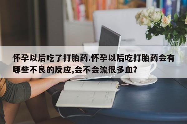 打胎药专卖微信打胎药购买私人微信怀孕以后吃了打胎药.怀孕以后吃打胎药会有哪些不良的反应,会不会流很多血？
