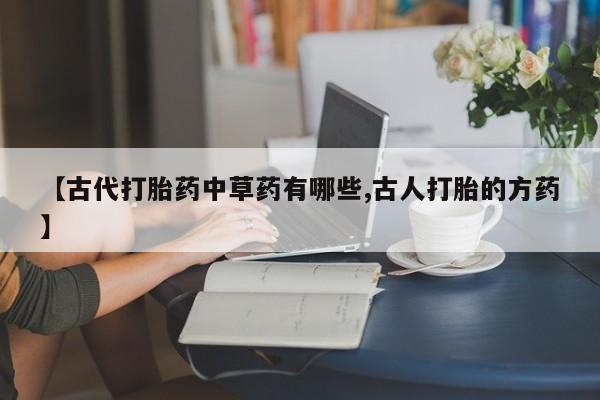 打胎药专卖微信打胎药购买私人微信【古代打胎药中草药有哪些,古人打胎的方药】