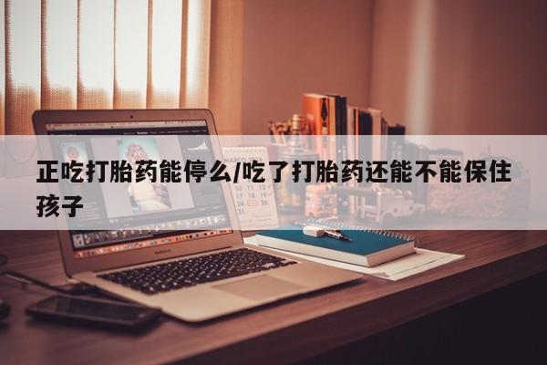 打胎药专卖微信打胎药购买私人微信正吃打胎药能停么/吃了打胎药还能不能保住孩子
